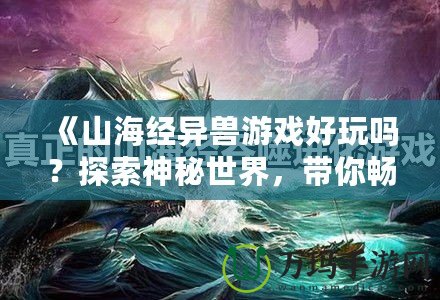 《山海經異獸游戲好玩嗎？探索神秘世界，帶你暢游奇幻冒險》