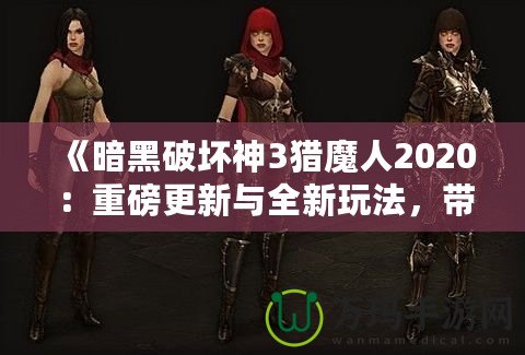 《暗黑破壞神3獵魔人2020：重磅更新與全新玩法，帶你體驗極限獵殺之旅》