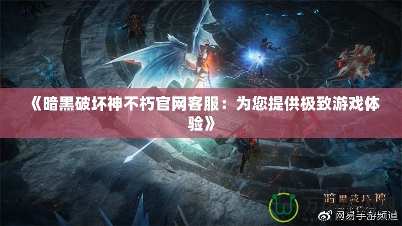 《暗黑破壞神不朽官網(wǎng)客服：為您提供極致游戲體驗》