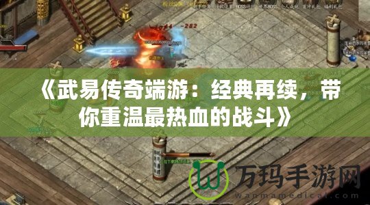 《武易傳奇端游：經(jīng)典再續(xù)，帶你重溫最熱血的戰(zhàn)斗》