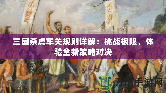 三國殺虎牢關(guān)規(guī)則詳解：挑戰(zhàn)極限，體驗全新策略對決