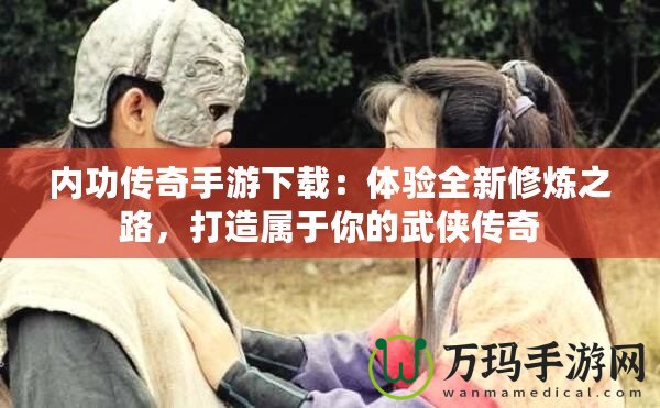 內(nèi)功傳奇手游下載：體驗(yàn)全新修煉之路，打造屬于你的武俠傳奇