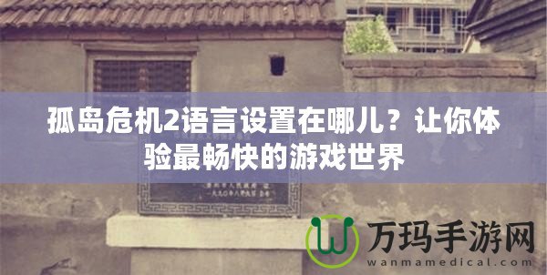 孤島危機2語言設(shè)置在哪兒？讓你體驗最暢快的游戲世界