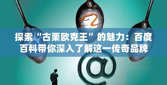 探索“古栗歐克王”的魅力：百度百科帶你深入了解這一傳奇品牌