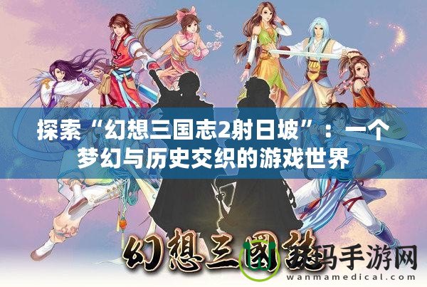 探索“幻想三國志2射日坡”：一個夢幻與歷史交織的游戲世界