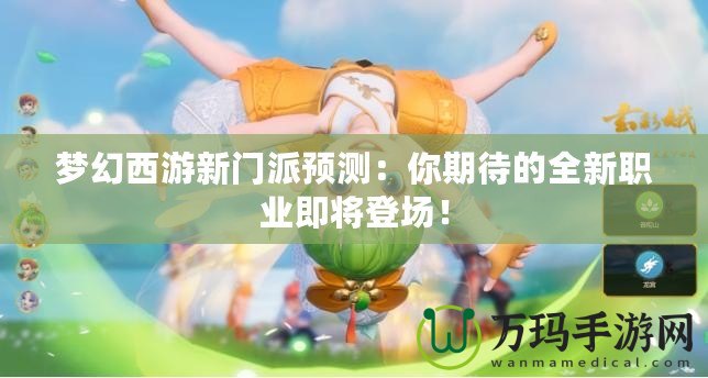 夢(mèng)幻西游新門派預(yù)測：你期待的全新職業(yè)即將登場！