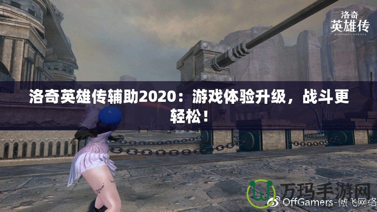 洛奇英雄傳輔助2020：游戲體驗升級，戰(zhàn)斗更輕松！