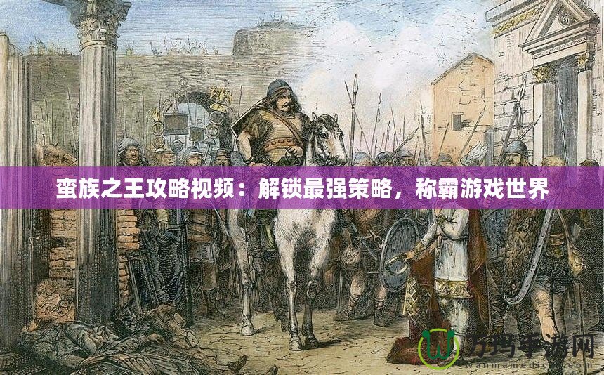 蠻族之王攻略視頻：解鎖最強(qiáng)策略，稱霸游戲世界