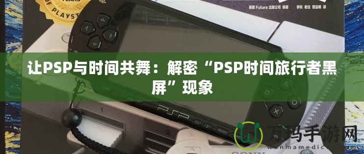 讓PSP與時(shí)間共舞：解密“PSP時(shí)間旅行者黑屏”現(xiàn)象