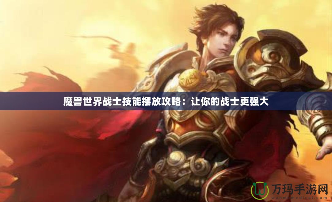 魔獸世界戰(zhàn)士技能擺放攻略：讓你的戰(zhàn)士更強大