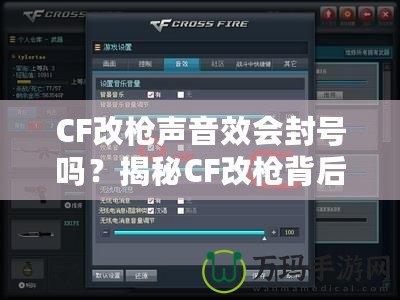 CF改槍聲音效會(huì)封號(hào)嗎？揭秘CF改槍背后的風(fēng)險(xiǎn)與真相