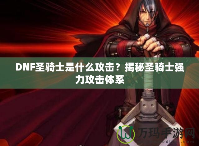 DNF圣騎士是什么攻擊？揭秘圣騎士強力攻擊體系