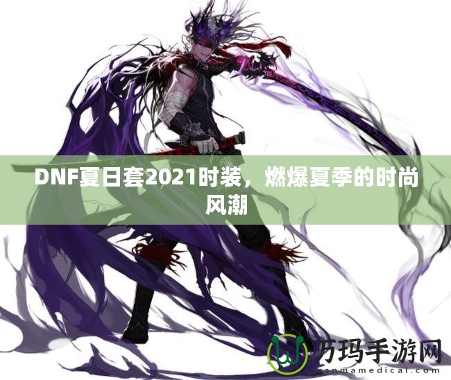 DNF夏日套2021時裝，燃爆夏季的時尚風(fēng)潮