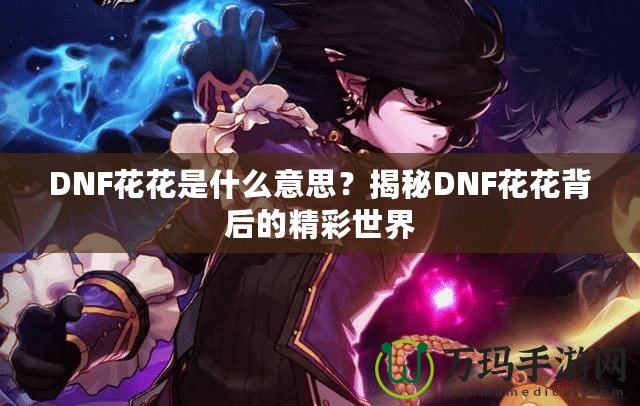 DNF花花是什么意思？揭秘DNF花花背后的精彩世界