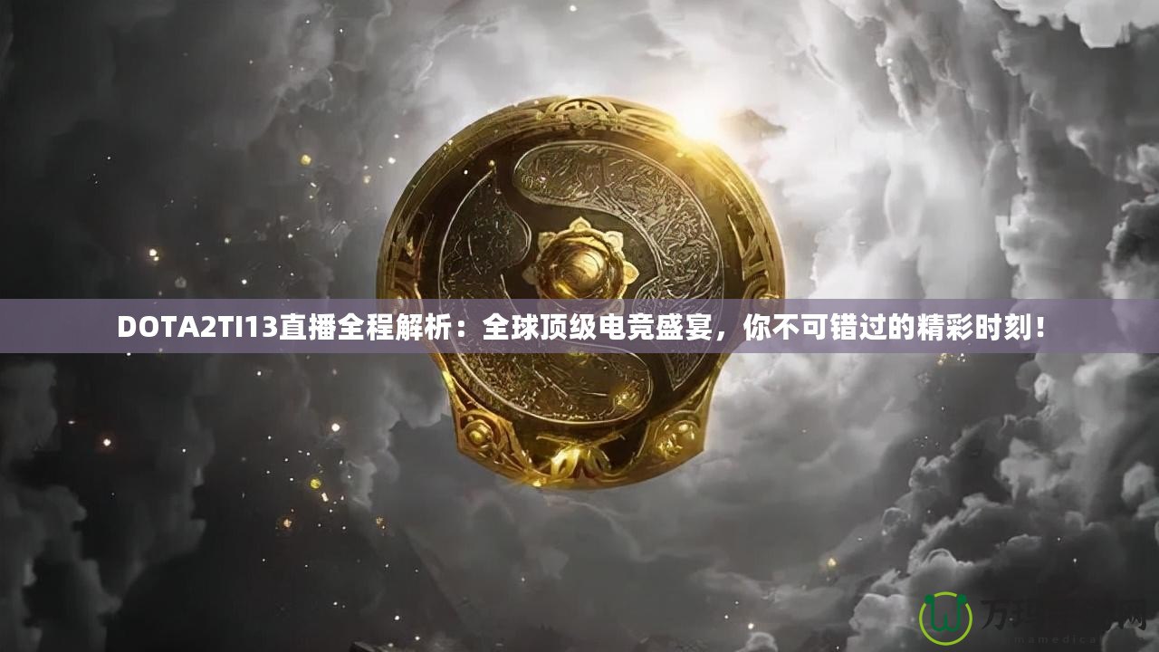 DOTA2TI13直播全程解析：全球頂級(jí)電競(jìng)盛宴，你不可錯(cuò)過(guò)的精彩時(shí)刻！