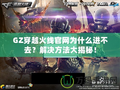 GZ穿越火線官網為什么進不去？解決方法大揭秘！