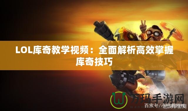 LOL庫奇教學(xué)視頻：全面解析高效掌握庫奇技巧