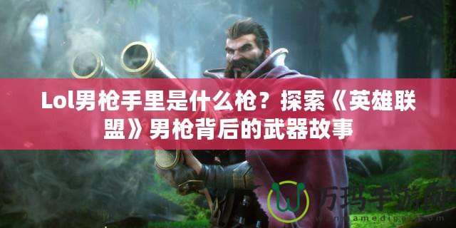 Lol男槍手里是什么槍？探索《英雄聯(lián)盟》男槍背后的武器故事