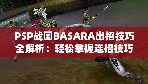 PSP戰(zhàn)國BASARA出招技巧全解析：輕松掌握連招技巧，暢爽戰(zhàn)斗體驗(yàn)！