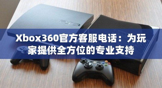 Xbox360官方客服電話：為玩家提供全方位的專業(yè)支持