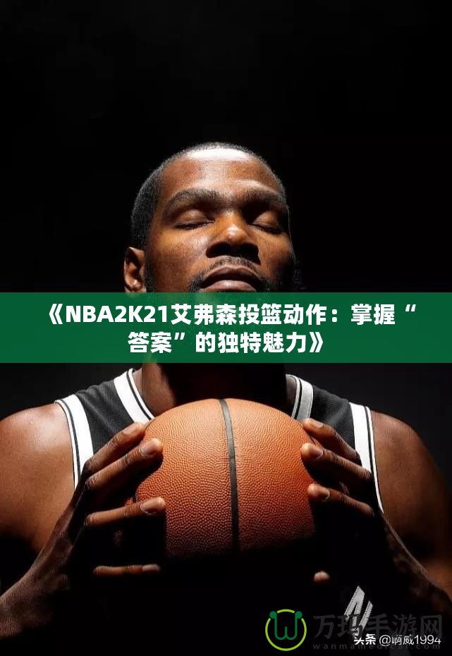 《NBA2K21艾弗森投籃動(dòng)作：掌握“答案”的獨(dú)特魅力》