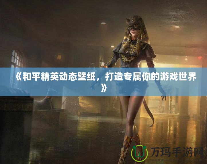 《和平精英動態(tài)壁紙，打造專屬你的游戲世界》