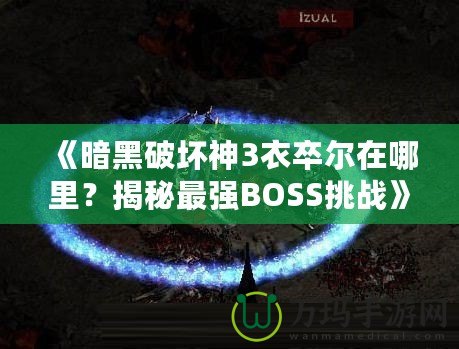 《暗黑破壞神3衣卒爾在哪里？揭秘最強BOSS挑戰(zhàn)》