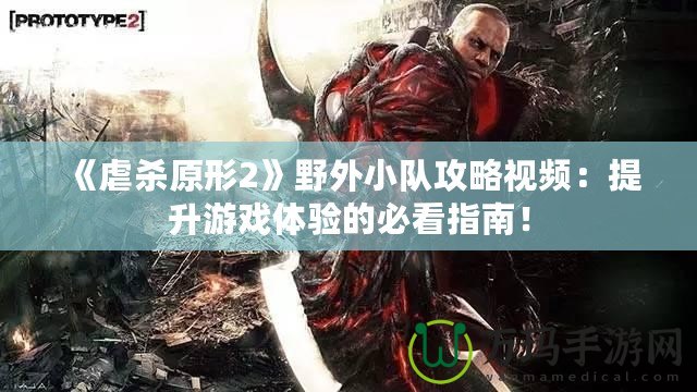 《虐殺原形2》野外小隊(duì)攻略視頻：提升游戲體驗(yàn)的必看指南！