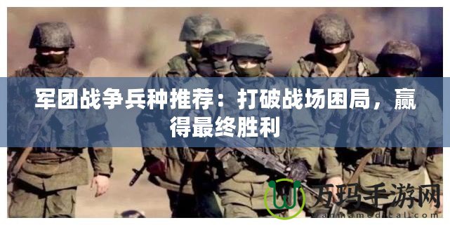 軍團(tuán)戰(zhàn)爭兵種推薦：打破戰(zhàn)場(chǎng)困局，贏得最終勝利