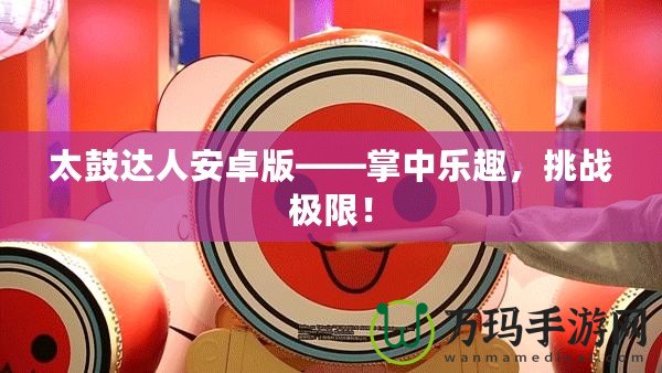 太鼓達人安卓版——掌中樂趣，挑戰(zhàn)極限！