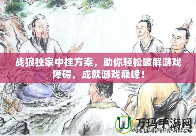 戰(zhàn)狼獨家中掛方案，助你輕松破解游戲障礙，成就游戲巔峰！