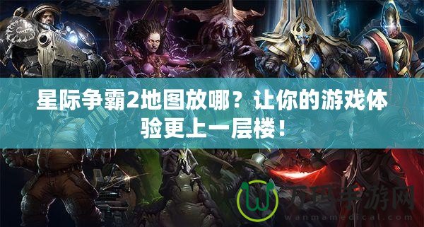 星際爭霸2地圖放哪？讓你的游戲體驗更上一層樓！