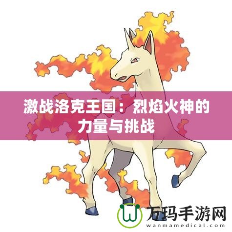 激戰(zhàn)洛克王國(guó)：烈焰火神的力量與挑戰(zhàn)