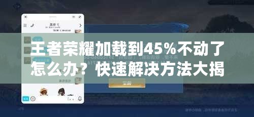 王者榮耀加載到45%不動了怎么辦？快速解決方法大揭秘！