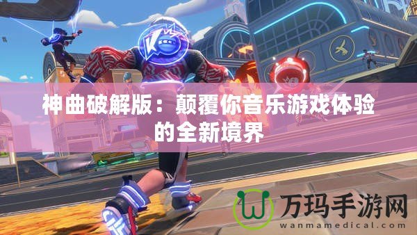 神曲破解版：顛覆你音樂游戲體驗(yàn)的全新境界