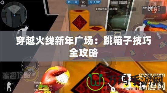 穿越火線新年廣場：跳箱子技巧全攻略