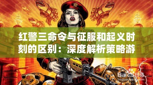 紅警三命令與征服和起義時(shí)刻的區(qū)別：深度解析策略游戲的演變