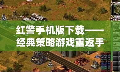 紅警手機版下載——經(jīng)典策略游戲重返手機，讓你隨時隨地享受戰(zhàn)爭的樂趣！