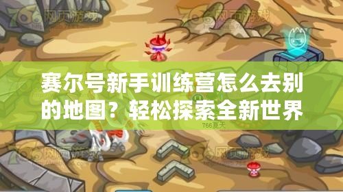 賽爾號新手訓(xùn)練營怎么去別的地圖？輕松探索全新世界！