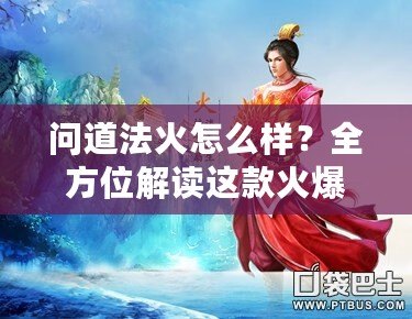 問(wèn)道法火怎么樣？全方位解讀這款火爆手游的魅力