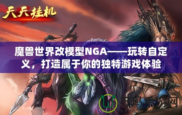 魔獸世界改模型NGA——玩轉(zhuǎn)自定義，打造屬于你的獨(dú)特游戲體驗(yàn)