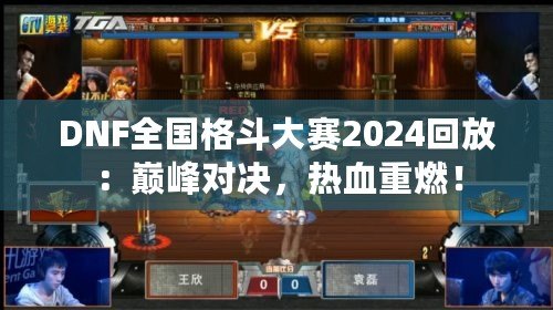 DNF全國(guó)格斗大賽2024回放：巔峰對(duì)決，熱血重燃！