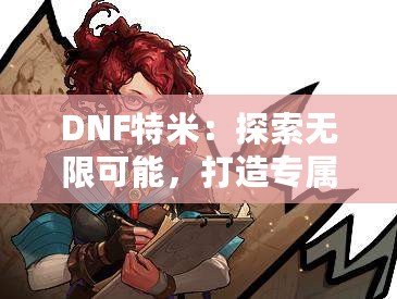 DNF特米：探索無限可能，打造專屬你的戰(zhàn)斗英雄