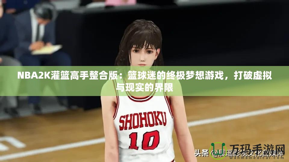 NBA2K灌籃高手整合版：籃球迷的終極夢(mèng)想游戲，打破虛擬與現(xiàn)實(shí)的界限