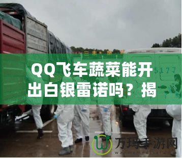 QQ飛車蔬菜能開出白銀雷諾嗎？揭秘蔬菜箱背后的驚喜！