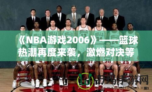 《NBA游戲2006》——籃球熱潮再度來(lái)襲，激燃對(duì)決等你來(lái)戰(zhàn)！