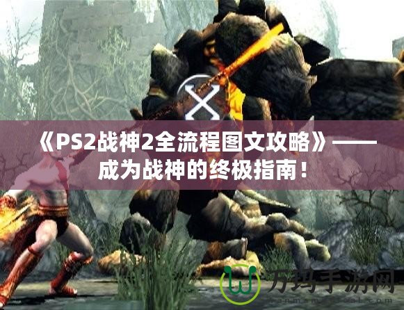 《PS2戰(zhàn)神2全流程圖文攻略》——成為戰(zhàn)神的終極指南！