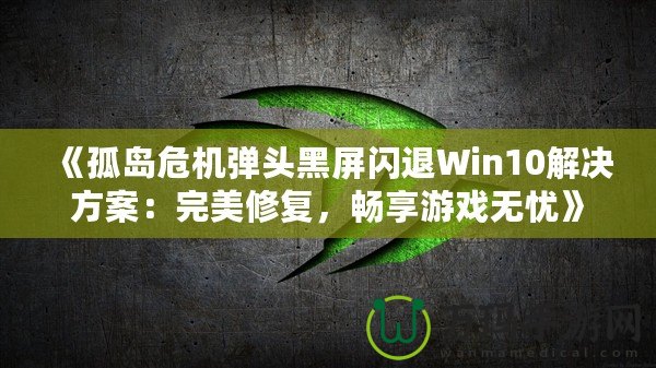 《孤島危機(jī)彈頭黑屏閃退Win10解決方案：完美修復(fù)，暢享游戲無憂》