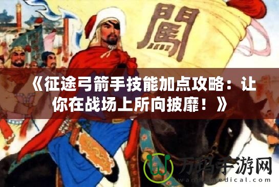 《征途弓箭手技能加點攻略：讓你在戰(zhàn)場上所向披靡！》