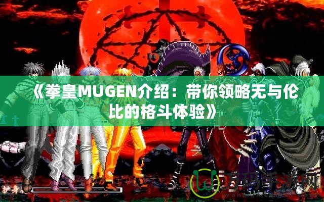 《拳皇MUGEN介紹：帶你領略無與倫比的格斗體驗》